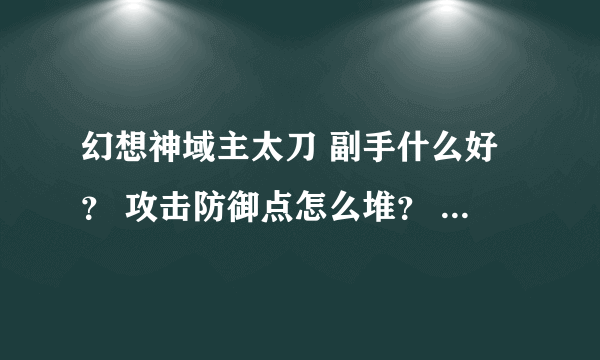 幻想神域主太刀 副手什么好？ 攻击防御点怎么堆？ 不要说随自己喜好 我只是看看你们怎么弄得