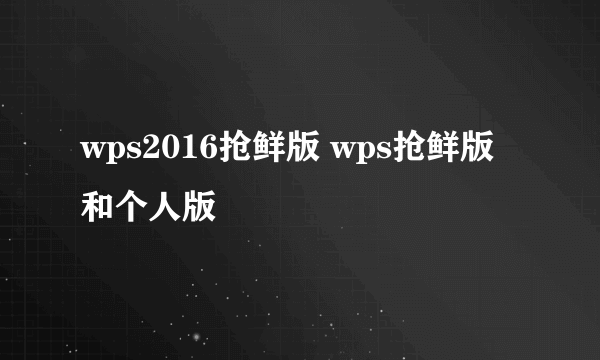 wps2016抢鲜版 wps抢鲜版和个人版