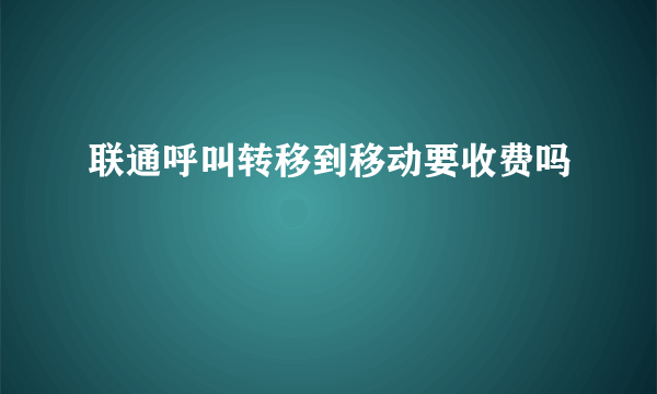 联通呼叫转移到移动要收费吗