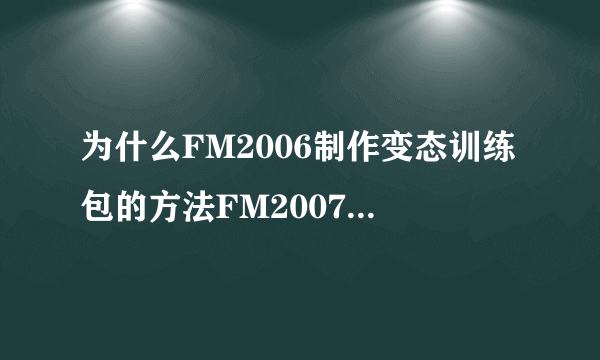 为什么FM2006制作变态训练包的方法FM2007不能用？？？