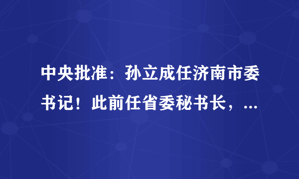 中央批准：孙立成任济南市委书记！此前任省委秘书长，曾任两省公安厅长