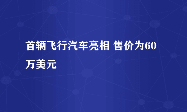 首辆飞行汽车亮相 售价为60万美元