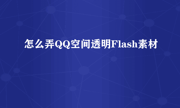 怎么弄QQ空间透明Flash素材