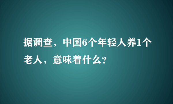 据调查，中国6个年轻人养1个老人，意味着什么？