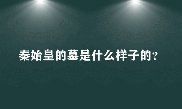 秦始皇的墓是什么样子的？