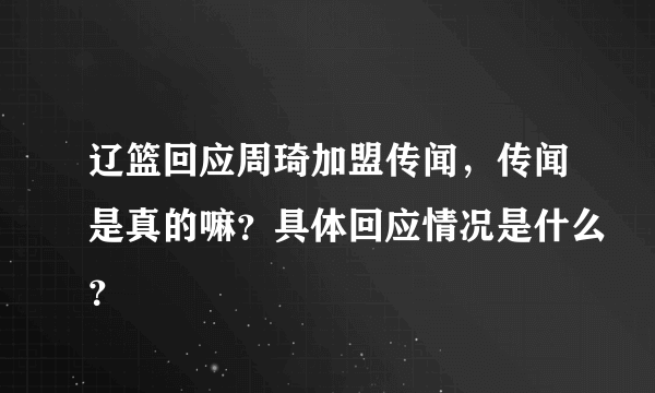 辽篮回应周琦加盟传闻，传闻是真的嘛？具体回应情况是什么？