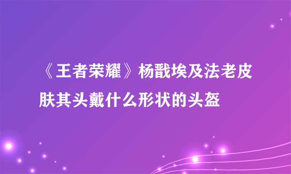 《王者荣耀》杨戬埃及法老皮肤其头戴什么形状的头盔