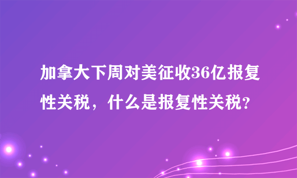 加拿大下周对美征收36亿报复性关税，什么是报复性关税？