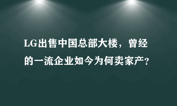 LG出售中国总部大楼，曾经的一流企业如今为何卖家产？