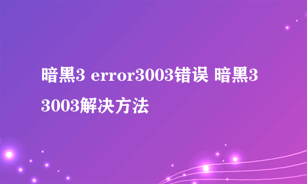 暗黑3 error3003错误 暗黑3 3003解决方法