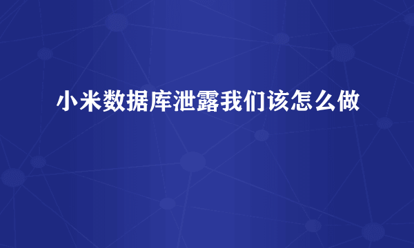 小米数据库泄露我们该怎么做