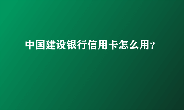 中国建设银行信用卡怎么用？