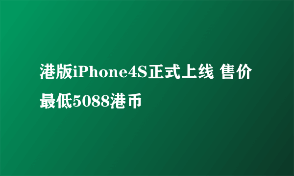 港版iPhone4S正式上线 售价最低5088港币