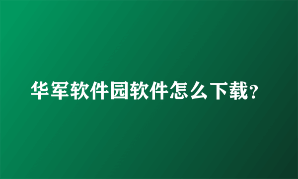 华军软件园软件怎么下载？