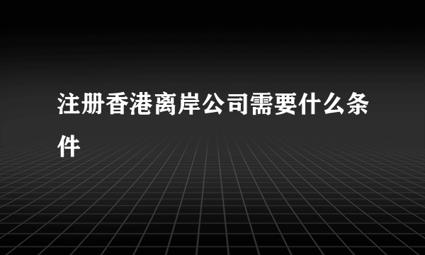 注册香港离岸公司需要什么条件