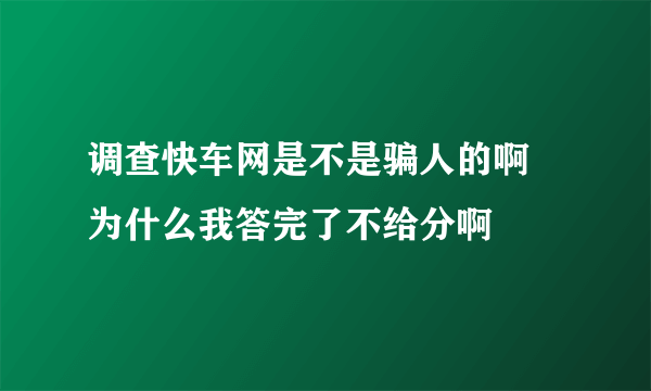 调查快车网是不是骗人的啊 为什么我答完了不给分啊