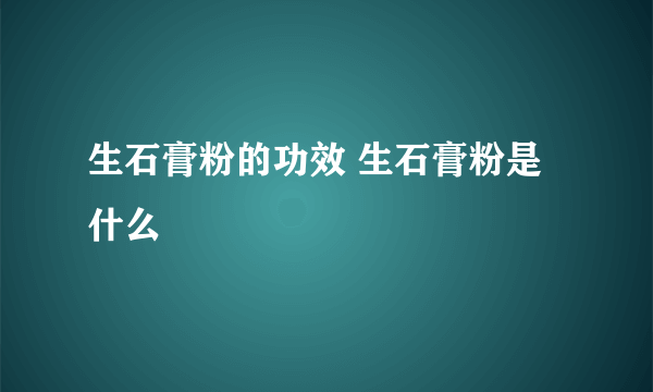 生石膏粉的功效 生石膏粉是什么