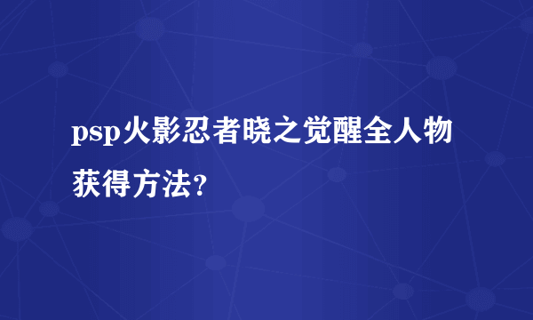 psp火影忍者晓之觉醒全人物获得方法？