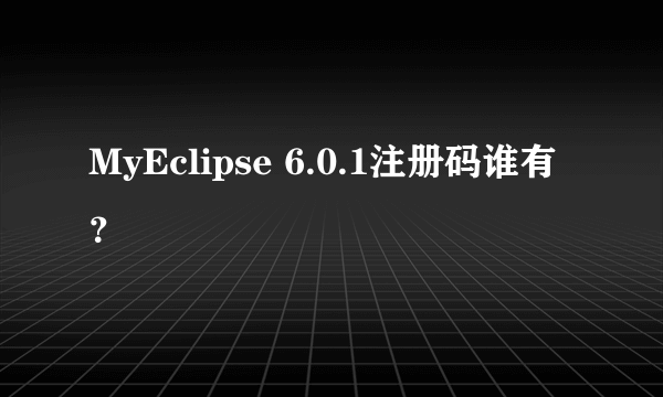 MyEclipse 6.0.1注册码谁有？