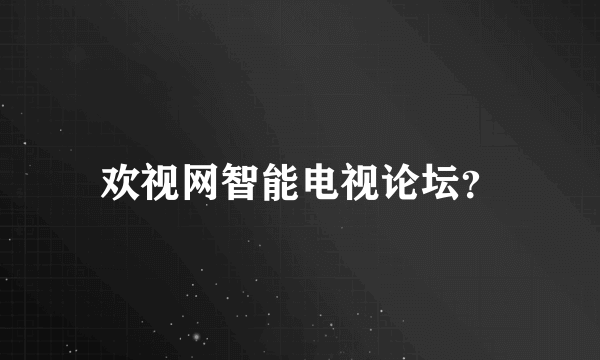 欢视网智能电视论坛？