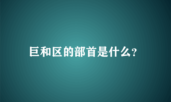 巨和区的部首是什么？