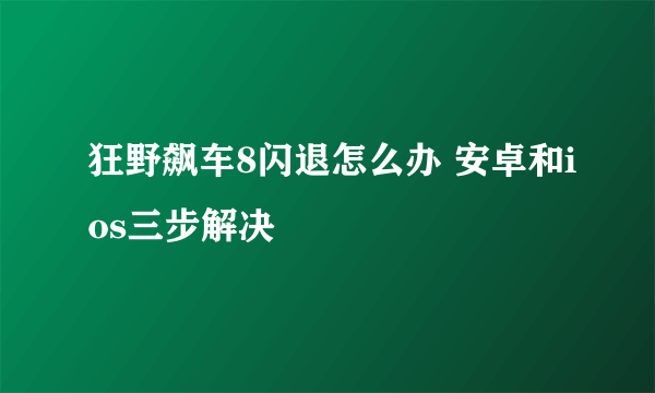 狂野飙车8闪退怎么办 安卓和ios三步解决