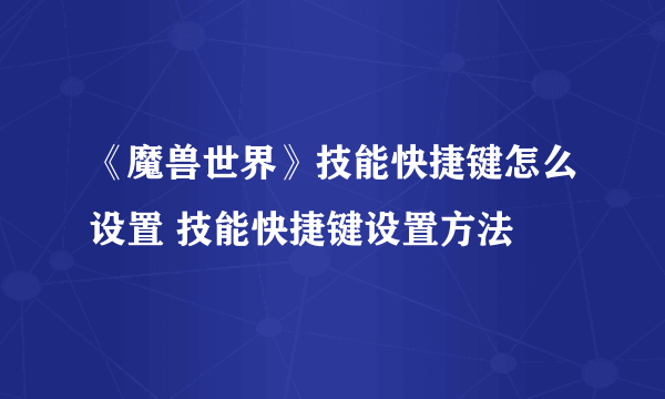 《魔兽世界》技能快捷键怎么设置 技能快捷键设置方法