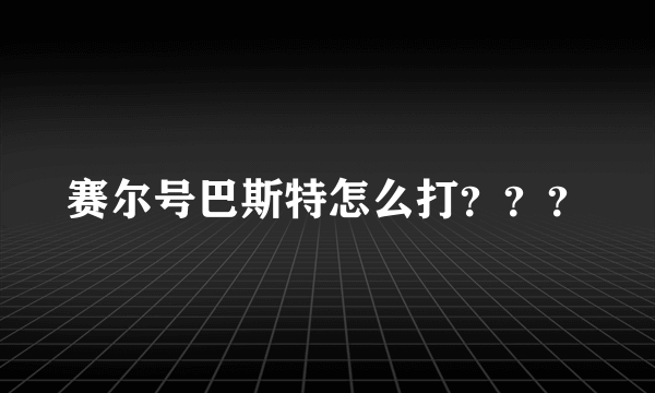 赛尔号巴斯特怎么打？？？