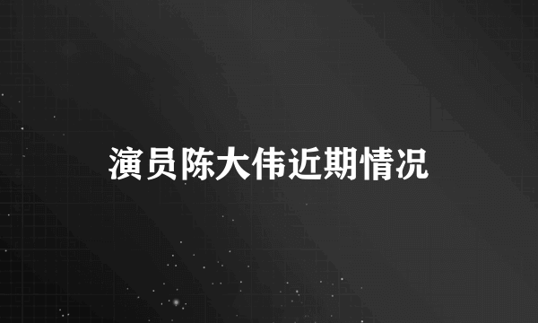 演员陈大伟近期情况