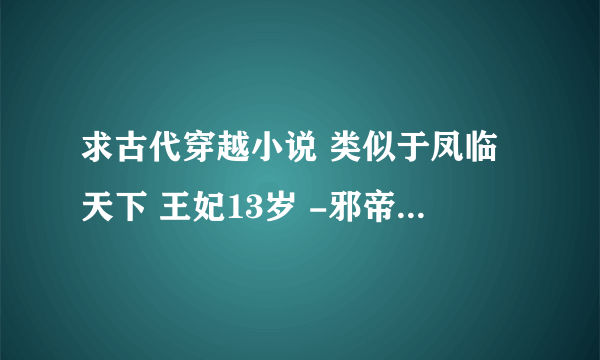 求古代穿越小说 类似于凤临天下 王妃13岁 -邪帝冷妻 这类的。。