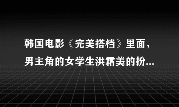 韩国电影《完美搭档》里面，男主角的女学生洪霜美的扮演者是谁啊？