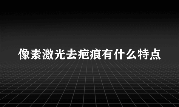 像素激光去疤痕有什么特点