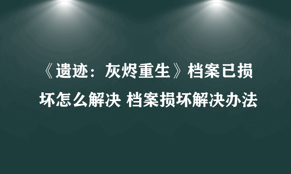 《遗迹：灰烬重生》档案已损坏怎么解决 档案损坏解决办法