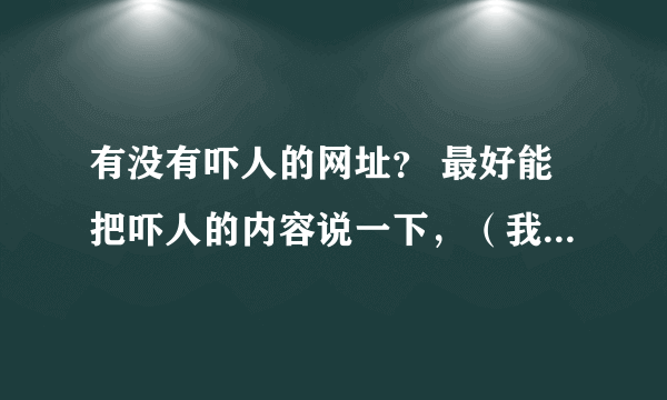 有没有吓人的网址？ 最好能把吓人的内容说一下，（我怕承受不了）