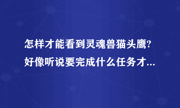 怎样才能看到灵魂兽猫头鹰?好像听说要完成什么任务才能看到的。