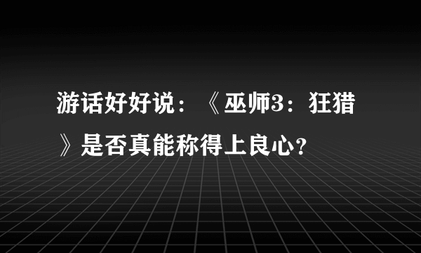 游话好好说：《巫师3：狂猎》是否真能称得上良心？