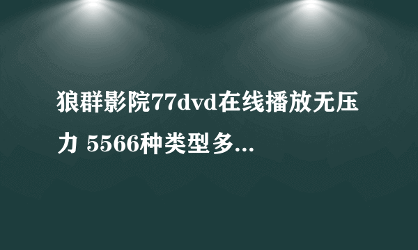 狼群影院77dvd在线播放无压力 5566种类型多到超乎你的想象