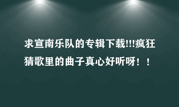 求宣南乐队的专辑下载!!!疯狂猜歌里的曲子真心好听呀！！