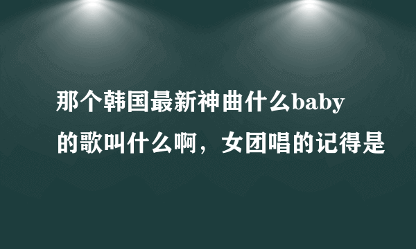 那个韩国最新神曲什么baby的歌叫什么啊，女团唱的记得是