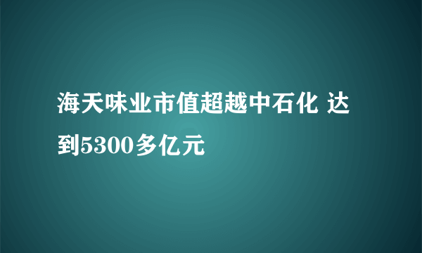 海天味业市值超越中石化 达到5300多亿元