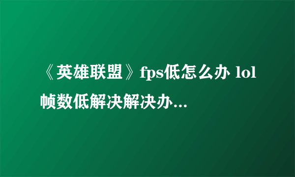 《英雄联盟》fps低怎么办 lol帧数低解决解决办法是什么