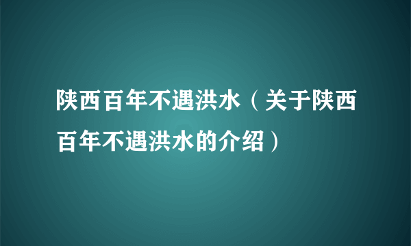 陕西百年不遇洪水（关于陕西百年不遇洪水的介绍）