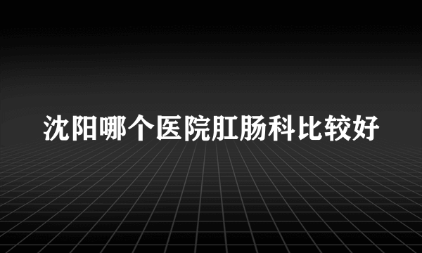 沈阳哪个医院肛肠科比较好