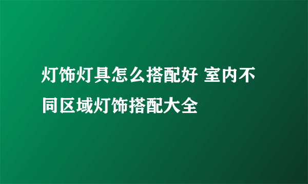 灯饰灯具怎么搭配好 室内不同区域灯饰搭配大全