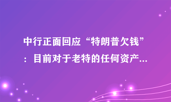 中行正面回应“特朗普欠钱”：目前对于老特的任何资产，都没有兴趣！怎么回事？