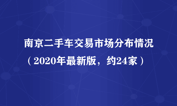 南京二手车交易市场分布情况（2020年最新版，约24家）