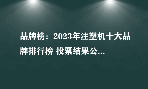 品牌榜：2023年注塑机十大品牌排行榜 投票结果公布【新】