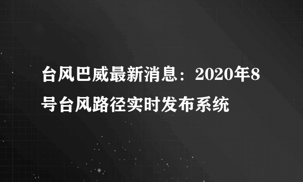 台风巴威最新消息：2020年8号台风路径实时发布系统