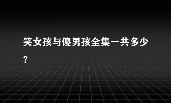 笑女孩与傻男孩全集一共多少？