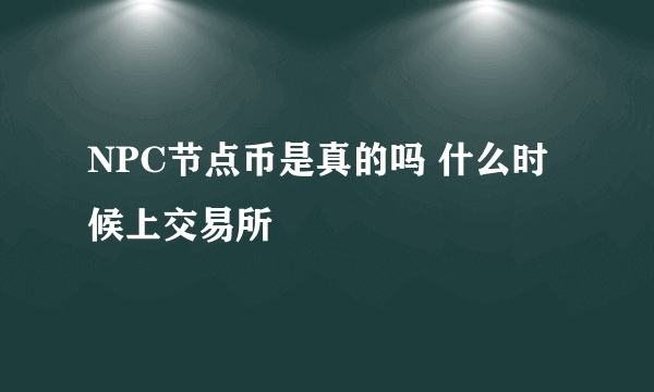 NPC节点币是真的吗 什么时候上交易所